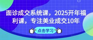面诊成交系统课,2025开年福利课,专注美业成交10年-木石资源网