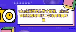 tiktok混剪怎么剪才能爆,tiktok如何对视频进行二次深度剪辑去重-木石资源网