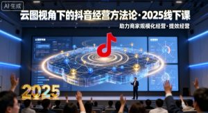 云图视角下的抖音经营方法论,2025线下课,助力商家规模化经营,提效经营(录音+字幕)-木石资源网
