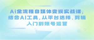 Ai全流程自媒体变现实战课,结合AI工具,从平台选择、剪辑入门到账号运营-木石资源网