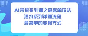 AI带货系列课之高客单玩法，酒水系列，详细流程，最简单的变现方式-木石资源网