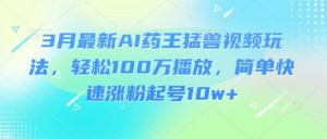 3月最新AI药王猛兽视频玩法,轻松100W播放,简单快速涨粉起号10w+-木石资源网