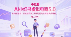 AI小红书虚拟电商5.0,从精准选品、高效创作到,店铺运营的全链路实战课程,月入1W(更新中)-木石资源网