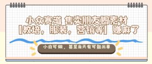 小众赛道售卖朋友圈素材【教培，服装，营销等】賺麻了，小白可做，甚至当天有可能出单-木石资源网