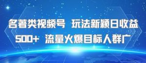 名著类视频号 玩法新颖日收益500+ 流量火爆目标人群广-木石资源网
