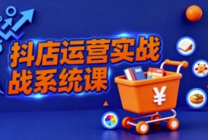 抖音小店全流程实操课,助创业者商家系统掌握抖店运营精髓-木石资源网
