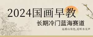 2024国画早教，长期冷门蓝海赛道【揭秘】-木石资源网