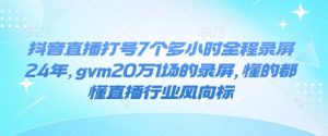 抖音直播打号7个多小时全程录屏24年，gvm20万1场的录屏，懂的都懂直播行业风向标-木石资源网