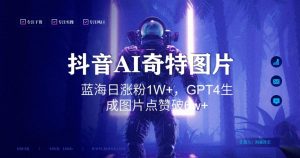 抖音用AI生成奇特图片GPT4玩法,蓝海日涨粉1W+,生成几张图片点赞破6w+【揭秘】-木石资源网