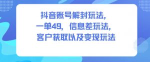 抖音账号解封玩法，一单49，信息差玩法，客户获取以及变现玩法-木石资源网