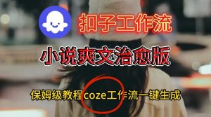 Coze扣子工作流一键生成小说爽文治愈版视频,保姆级搭建教程-木石资源网