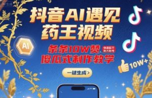 抖音AI遇见药王视频,条条10W赞,快速起千粉万粉号,傻瓜式制作教学-木石资源网