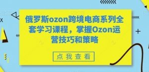 俄罗斯ozon跨境电商系列全套学习课程，掌握Ozon运营技巧和策略-木石资源网