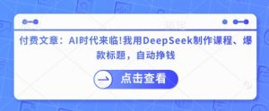 付费文章:AI时代来临!我用DeepSeek制作课程、爆款标题,自动挣钱-木石资源网