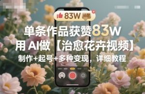 单条作品获赞83W,用AI做【治愈花卉视频】,制作+起号+多种变现,详细教程-木石资源网