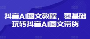抖音AI图文教程,零基础玩转抖音AI图文带货-木石资源网