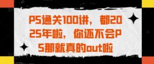 PS通关100讲,都2025年啦,你还不会PS那就真的out啦-木石资源网