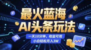 最火蓝海AI头条玩法,一天10分钟,收益可观,小白轻松月入3W【揭秘】-木石资源网