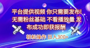 平台提供视频,你只需要发布, 无需粉丝基础,不看播放量,发布成功即获报酬,日入3张【揭秘】-木石资源网