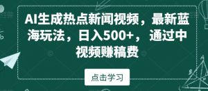 AI生成热点新闻视频，最新蓝海玩法，日入500+，通过中视频赚稿费【揭秘】-木石资源网