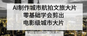 AI制作城市航拍文旅大片,零基础学会剪出电影级城市大片,单日变现多张-木石资源网