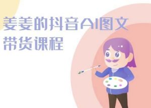 姜姜的抖音AI图文带货课程-姜姜抖音2024-木石资源网