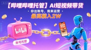 【哔哩哔哩托管】AI短视频带货,你出账号,我来运营,最高躺入2W【揭秘】-木石资源网
