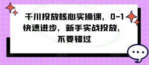 千川投放核心实操课，0-1快速进步，新手实战投放，不要错过-木石资源网