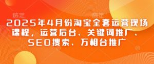 2025年4月份淘宝全套运营现场课程,运营后台、关键词推广、SEO搜索、万相台推广-木石资源网