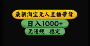 最新淘宝无人直播带货独家技术,日入1k+,无违规无封号,操作简单,长期稳定【揭秘】-木石资源网