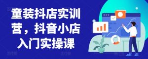 童装抖店实训营,抖音小店入门实操课-木石资源网
