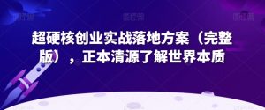 超硬核创业实战落地方案(完整版),正本清源了解世界本质-木石资源网