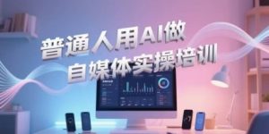 普通人用AI做自媒体实操培训,普通人一个人用ai做自媒体,视频制作、短视频引流、直播带货,轻松入门-木石资源网