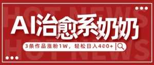 AI治愈系老奶奶情感赛道,3条作品涨粉1W+,小白轻松日入4张+-木石资源网