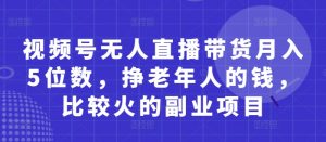 视频号无人直播带货月入5位数,挣老年人的钱,比较火的副业项目-木石资源网