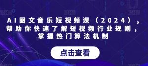 AI图文音乐短视频课（2024）,帮助你快速了解短视频行业规则，掌握热门算法机制-木石资源网