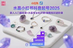 水晶小红书抖音起号2025，新人入门基础课+水晶专业知识课+销售知识进阶课-木石资源网