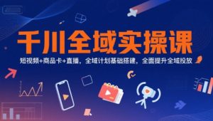 千川全域实操课,短视频+商品卡+直播,全域计划基础搭建,全面提升全域投放-木石资源网