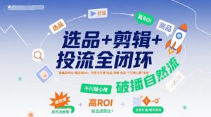 选品+剪辑+投流全闭环,破播自然流+撬动高ROI,手把手打通“选品-剪辑-测品-千川随心推”全链-木石资源网