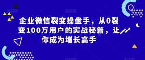 企业微信裂变操盘手，从0裂变100万用户的实战秘籍，让你成为增长高手-木石资源网