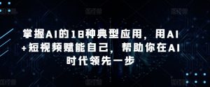 掌握AI的18种典型应用,用AI+短视频赋能自己,帮助你在AI时代领先一步-木石资源网
