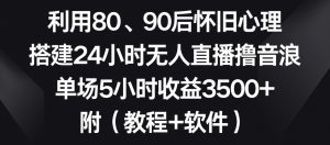 利用80、90后怀旧心理,搭建24小时无人直播撸音浪,单场5小时收益3500+(教程+软件)【揭秘】-木石资源网