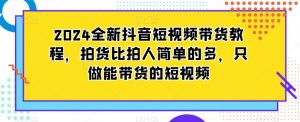2024全新抖音短视频带货教程,拍货比拍人简单的多,只做能带货的短视频-木石资源网