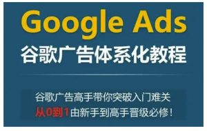 Google Ads谷歌广告体系化教程，谷歌广告高手带你突破入门难关，从0到1由新手到高手晋级必修-木石资源网