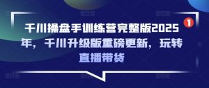 千川操盘手训练营完整版2025年,千川升级版重磅更新,玩转直播带货-木石资源网