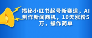 揭秘小红书起号新赛道，AI制作新闻商机，10天涨粉1万，操作简单-木石资源网